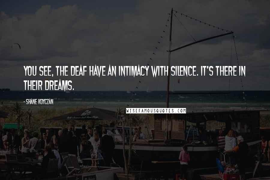 Shane Koyczan quotes: You see, the deaf have an intimacy with silence. It's there in their dreams.