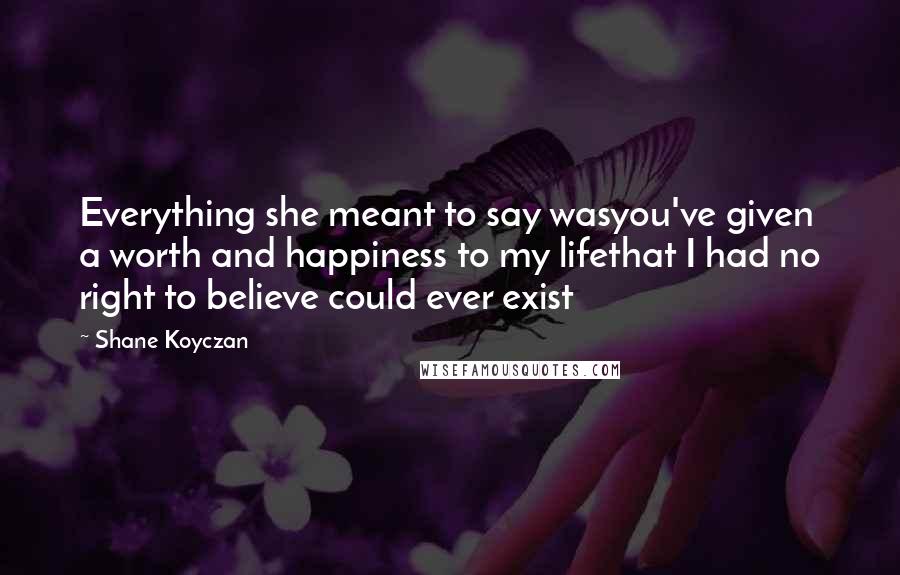 Shane Koyczan quotes: Everything she meant to say wasyou've given a worth and happiness to my lifethat I had no right to believe could ever exist