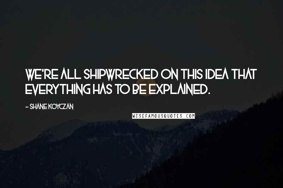 Shane Koyczan quotes: We're all shipwrecked on this idea that everything has to be explained.