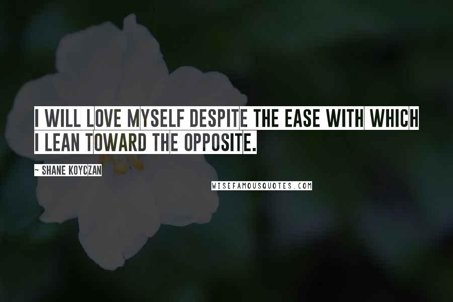 Shane Koyczan quotes: I will love myself despite the ease with which I lean toward the opposite.