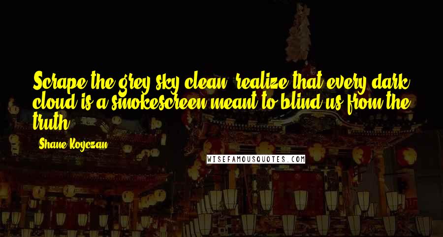 Shane Koyczan quotes: Scrape the grey sky clean, realize that every dark cloud is a smokescreen meant to blind us from the truth