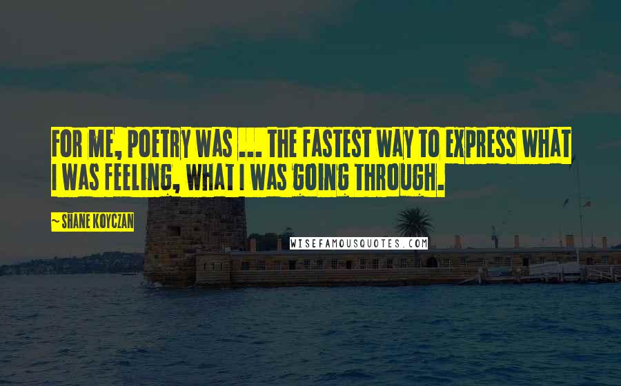 Shane Koyczan quotes: For me, poetry was ... the fastest way to express what I was feeling, what I was going through.