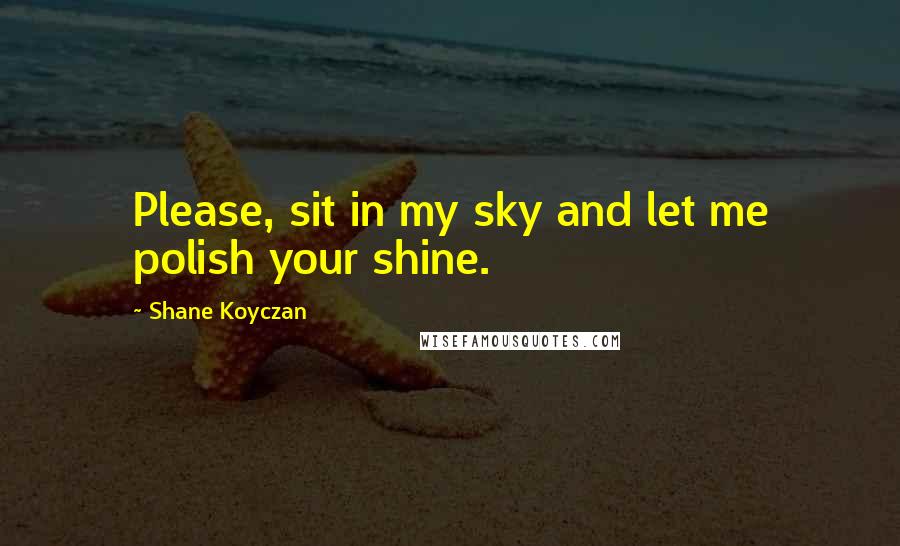 Shane Koyczan quotes: Please, sit in my sky and let me polish your shine.