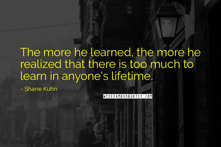 Shane Kuhn quotes: The more he learned, the more he realized that there is too much to learn in anyone's lifetime.