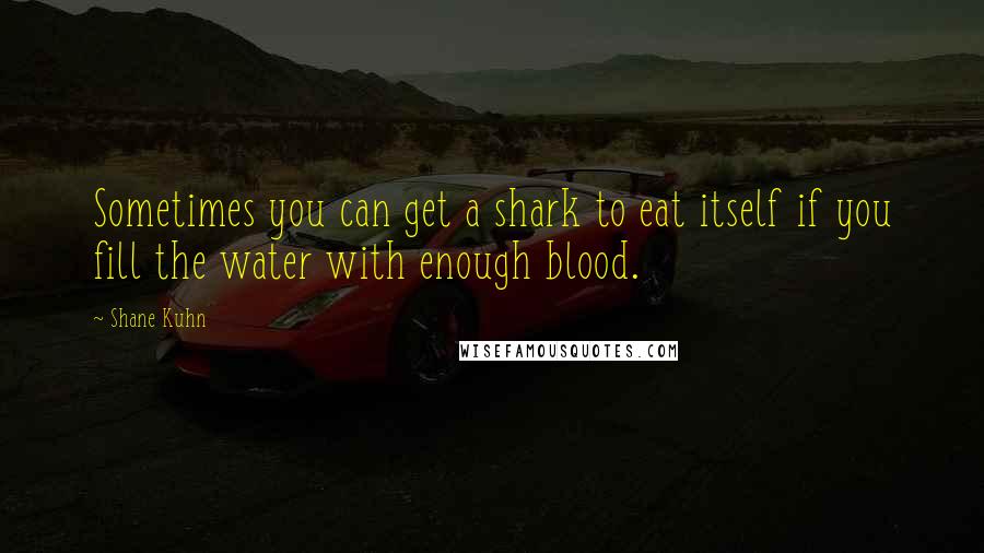 Shane Kuhn quotes: Sometimes you can get a shark to eat itself if you fill the water with enough blood.