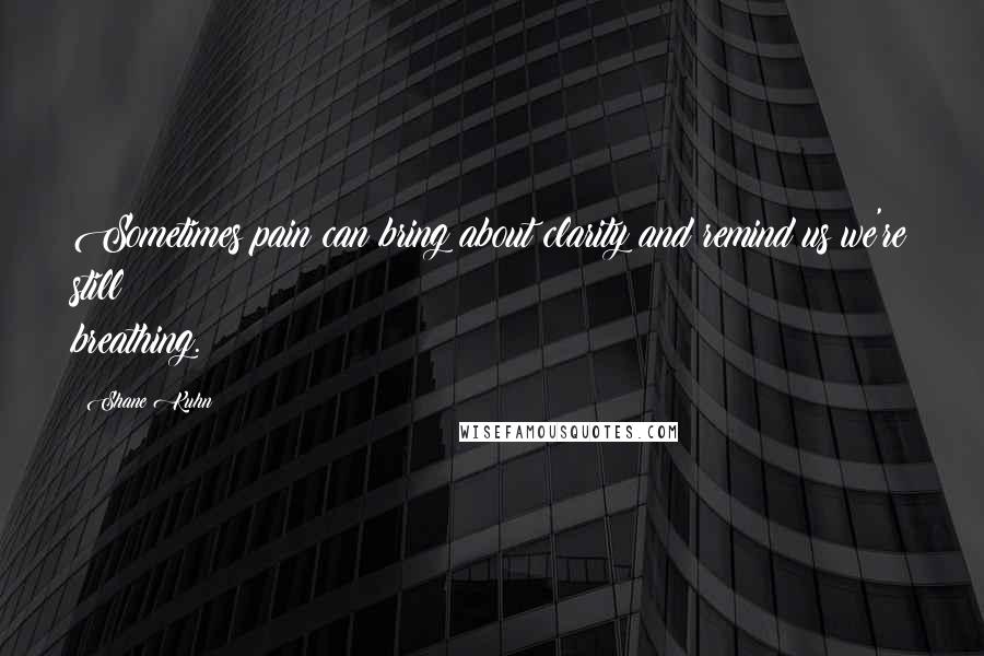 Shane Kuhn quotes: Sometimes pain can bring about clarity and remind us we're still breathing.