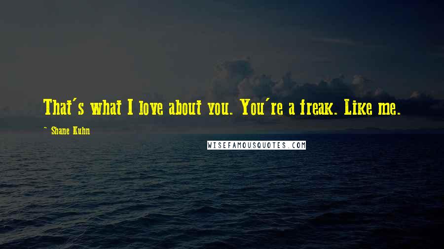 Shane Kuhn quotes: That's what I love about you. You're a freak. Like me.