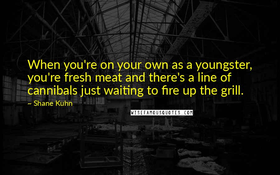Shane Kuhn quotes: When you're on your own as a youngster, you're fresh meat and there's a line of cannibals just waiting to fire up the grill. Shane Kuhn quotes: When you're on your own as a youngster, you're fresh meat and there's a line of cannibals just waiting to fire up the grill.