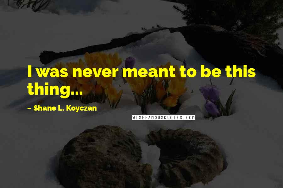 Shane L. Koyczan quotes: I was never meant to be this thing...