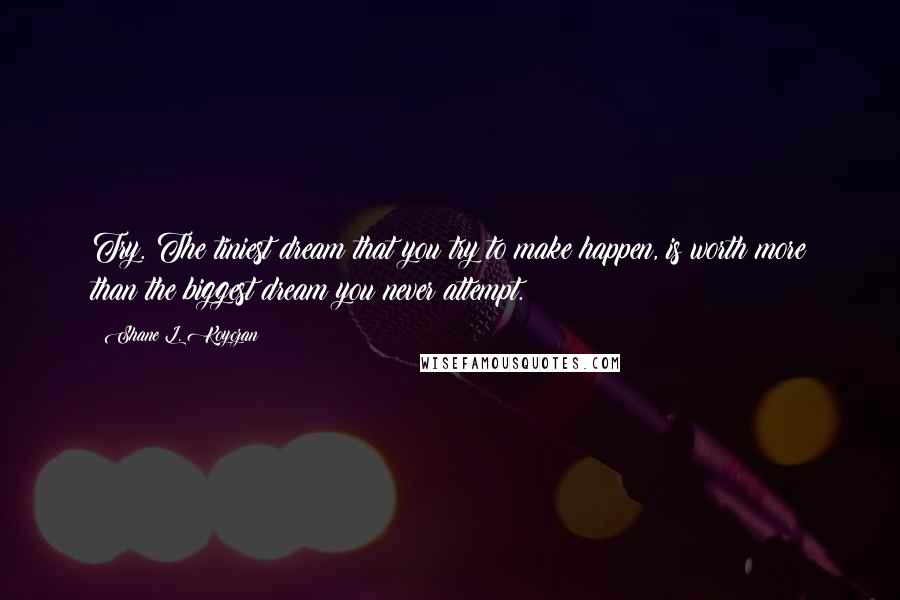 Shane L. Koyczan quotes: Try. The tiniest dream that you try to make happen, is worth more than the biggest dream you never attempt.