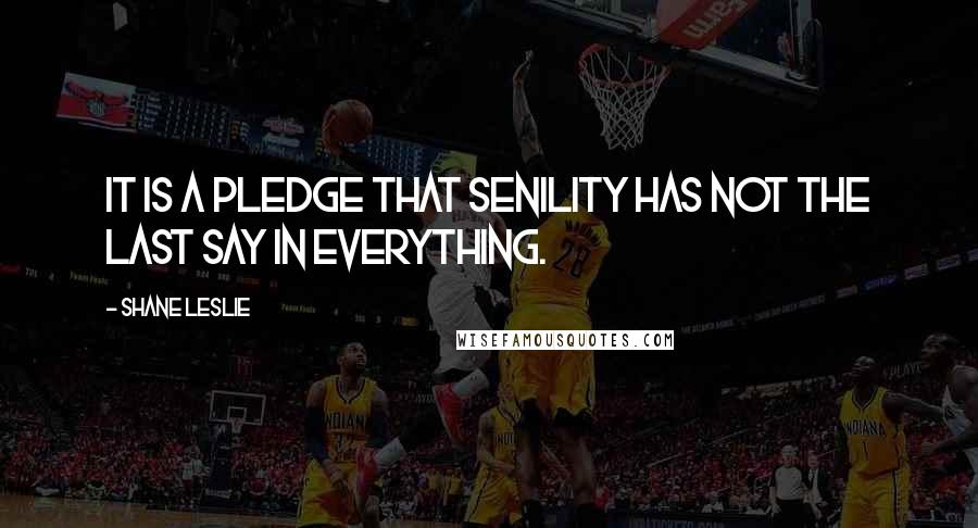Shane Leslie quotes: It is a pledge that senility has not the last say in everything.
