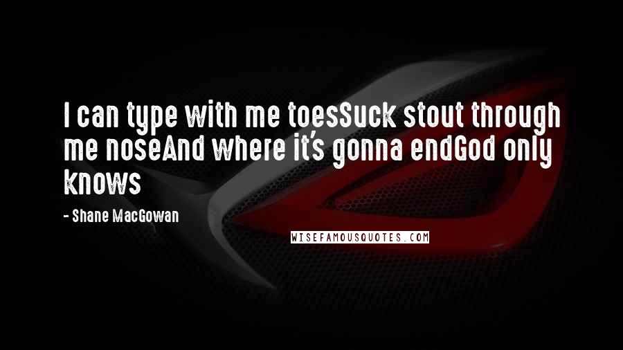 Shane MacGowan quotes: I can type with me toesSuck stout through me noseAnd where it's gonna endGod only knows