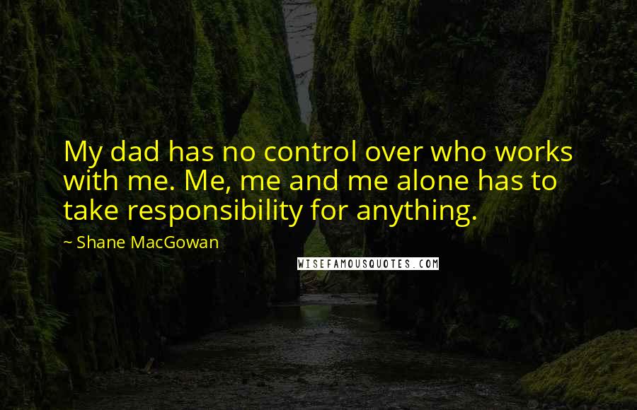 Shane MacGowan quotes: My dad has no control over who works with me. Me, me and me alone has to take responsibility for anything.