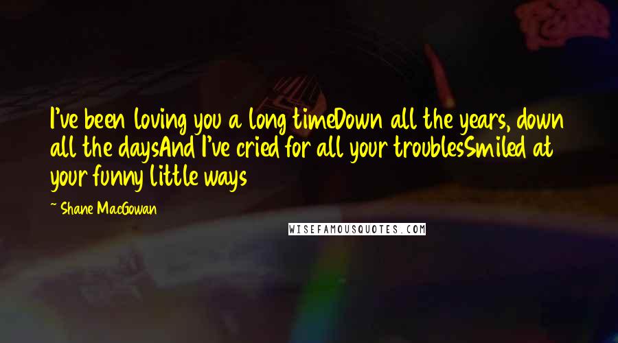 Shane MacGowan quotes: I've been loving you a long timeDown all the years, down all the daysAnd I've cried for all your troublesSmiled at your funny little ways