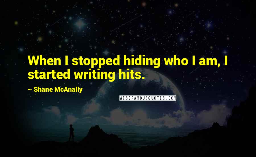 Shane McAnally quotes: When I stopped hiding who I am, I started writing hits.