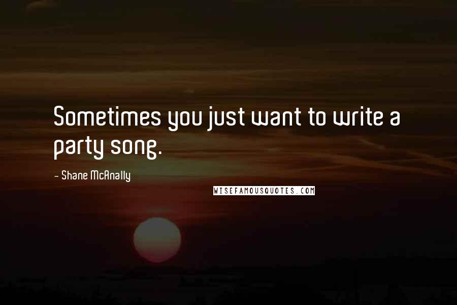 Shane McAnally quotes: Sometimes you just want to write a party song.