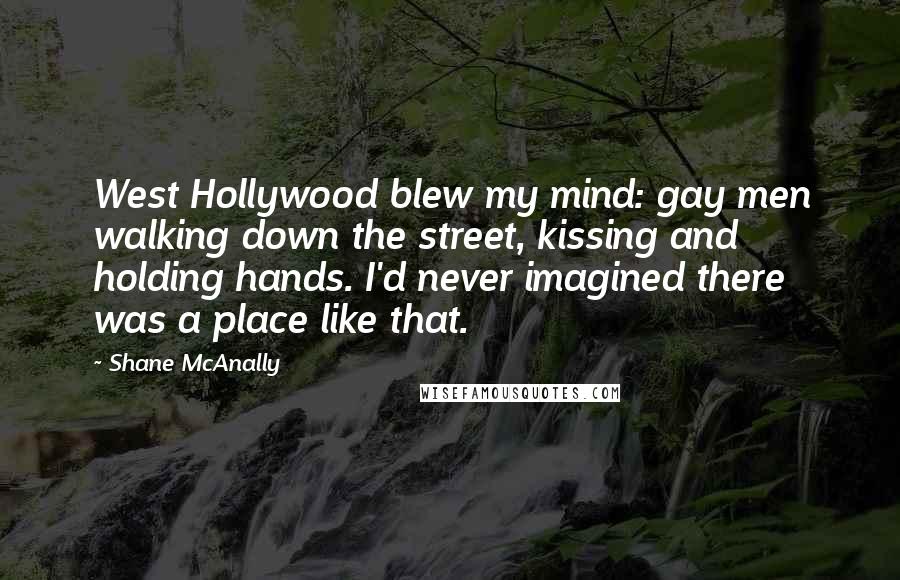 Shane McAnally quotes: West Hollywood blew my mind: gay men walking down the street, kissing and holding hands. I'd never imagined there was a place like that.