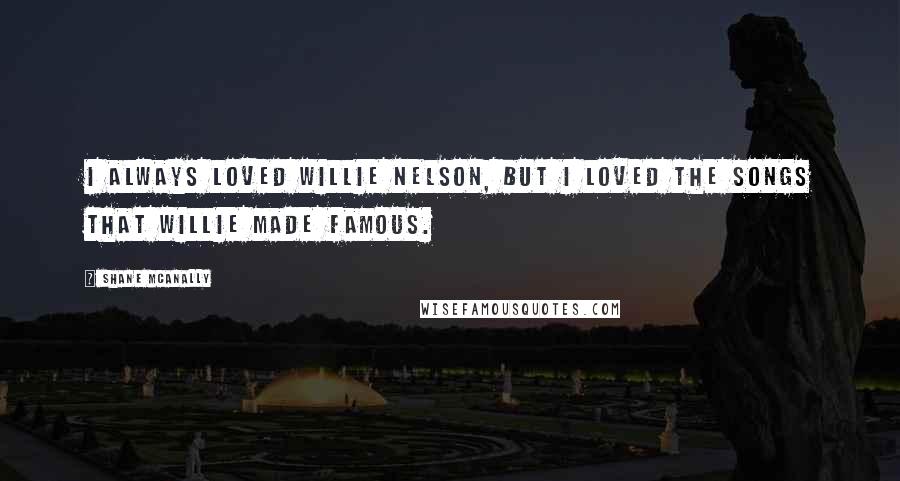 Shane McAnally quotes: I always loved Willie Nelson, but I loved the songs that Willie made famous.