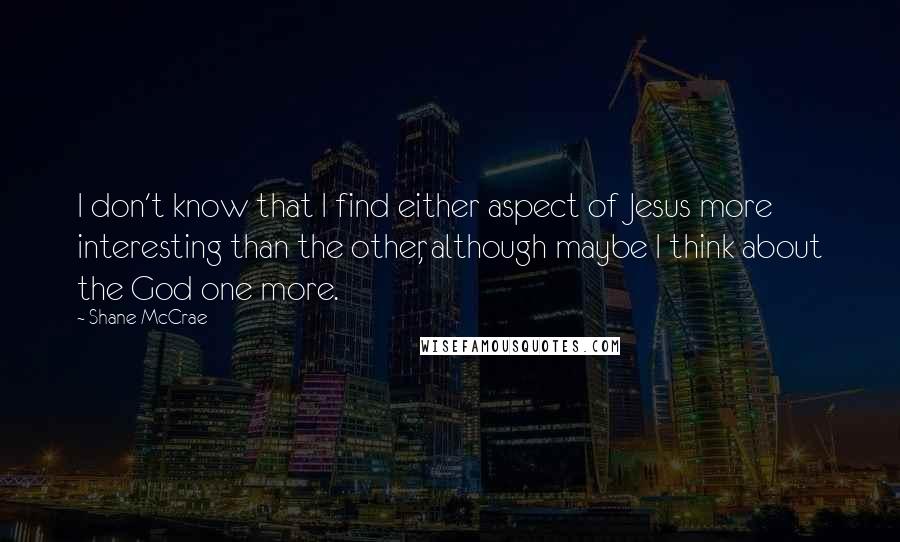Shane McCrae quotes: I don't know that I find either aspect of Jesus more interesting than the other, although maybe I think about the God one more.