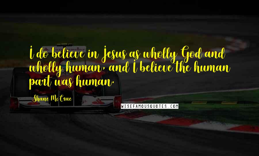 Shane McCrae quotes: I do believe in Jesus as wholly God and wholly human, and I believe the human part was human.