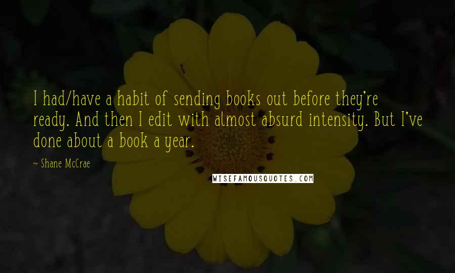 Shane McCrae quotes: I had/have a habit of sending books out before they're ready. And then I edit with almost absurd intensity. But I've done about a book a year. Shane McCrae quotes: I had/have a habit of sending books out before they're ready. And then I edit with almost absurd intensity. But I've done about a book a year.