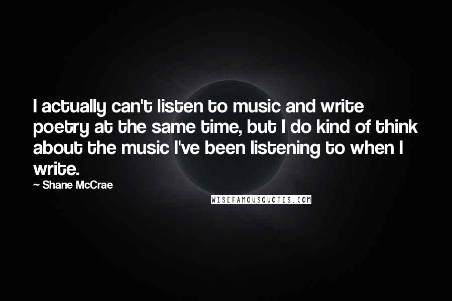 Shane McCrae quotes: I actually can't listen to music and write poetry at the same time, but I do kind of think about the music I've been listening to when I write. Shane McCrae quotes: I actually can't listen to music and write poetry at the same time, but I do kind of think about the music I've been listening to when I write.
