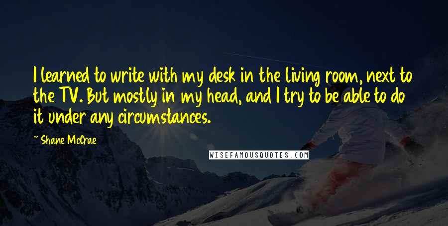 Shane McCrae quotes: I learned to write with my desk in the living room, next to the TV. But mostly in my head, and I try to be able to do it under