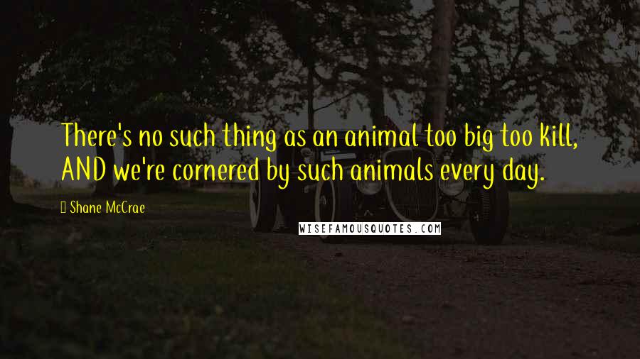 Shane McCrae quotes: There's no such thing as an animal too big too kill, AND we're cornered by such animals every day.