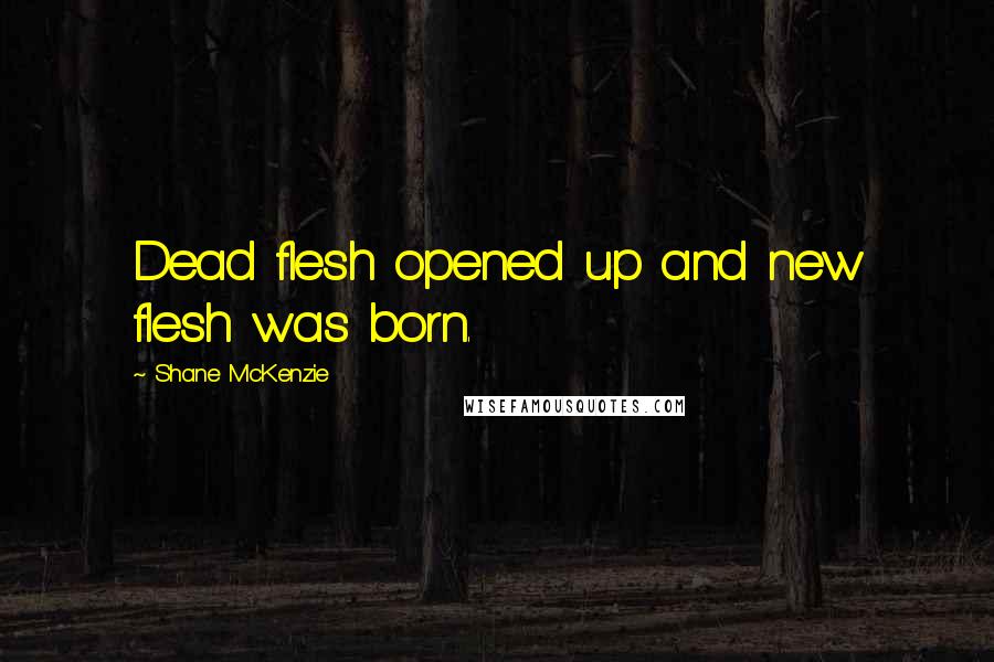 Shane McKenzie quotes: Dead flesh opened up and new flesh was born.