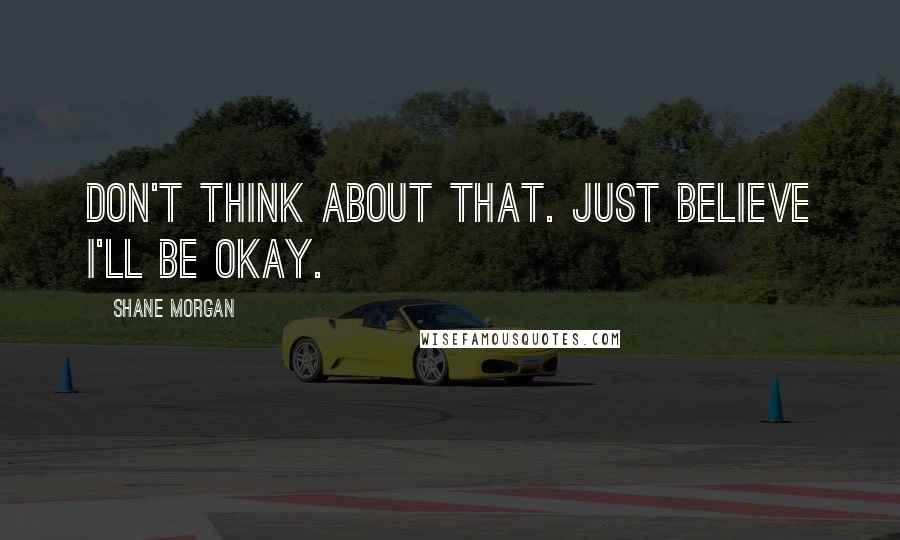 Shane Morgan quotes: Don't think about that. Just believe I'll be okay.