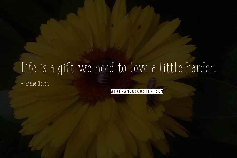 Shane North quotes: Life is a gift we need to love a little harder.