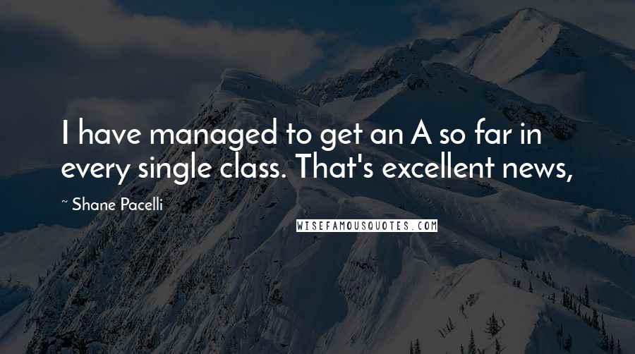 Shane Pacelli quotes: I have managed to get an A so far in every single class. That's excellent news,