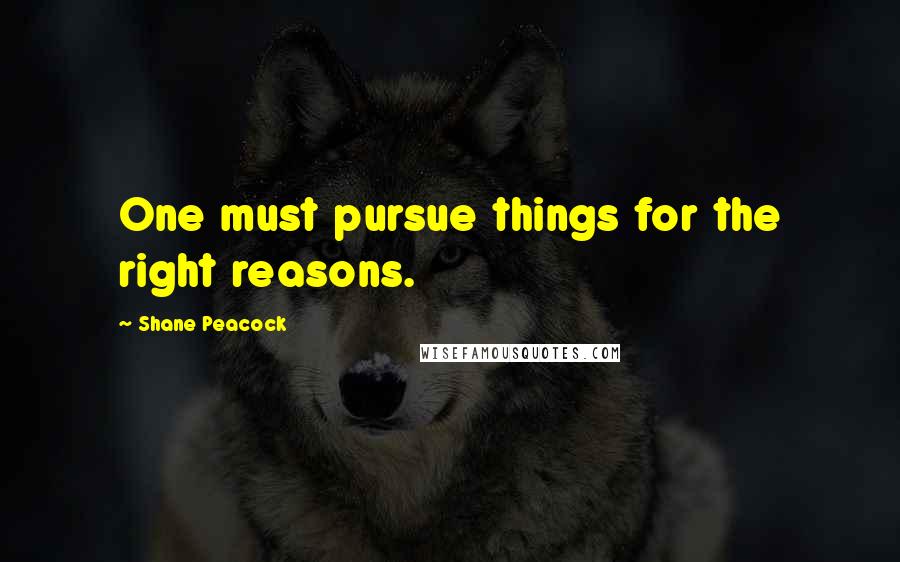 Shane Peacock quotes: One must pursue things for the right reasons.