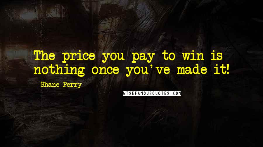 Shane Perry quotes: The price you pay to win is nothing once you've made it!