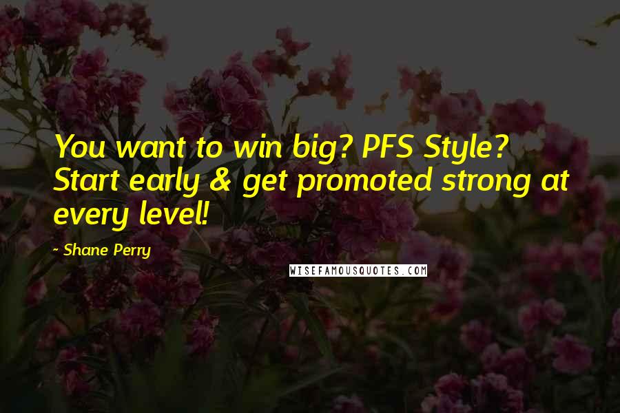 Shane Perry quotes: You want to win big? PFS Style? Start early & get promoted strong at every level!