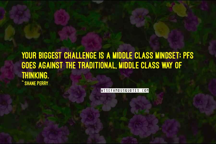 Shane Perry quotes: Your biggest challenge is a middle class mindset; PFS goes against the traditional, middle class way of thinking.