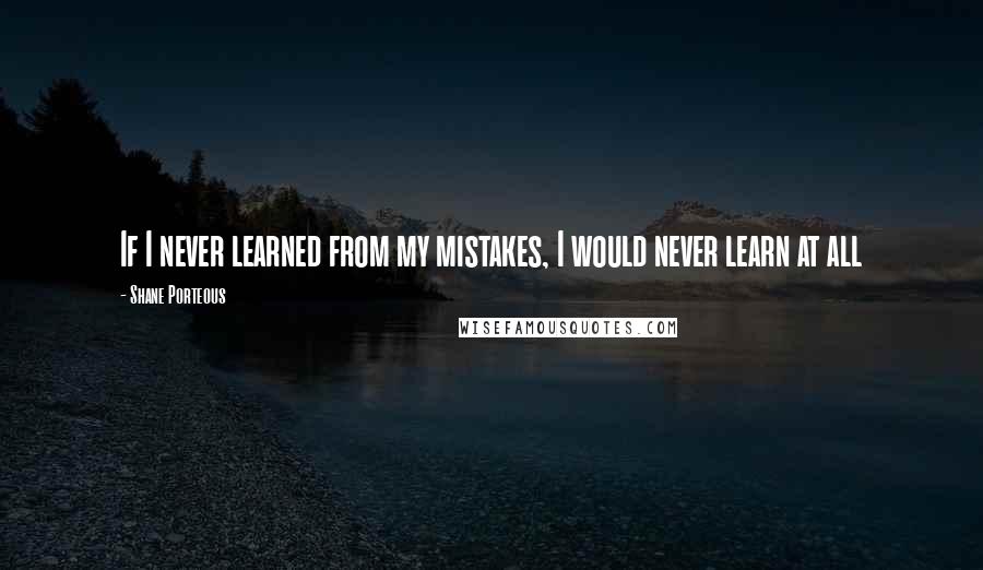 Shane Porteous quotes: If I never learned from my mistakes, I would never learn at all