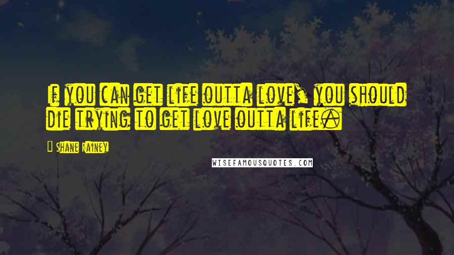 Shane Rainey quotes: If you can get life outta love, you should die trying to get love outta life.