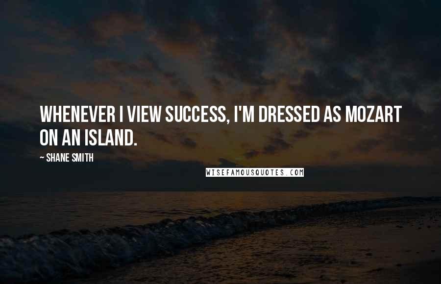 Shane Smith quotes: Whenever I view success, I'm dressed as Mozart on an island.