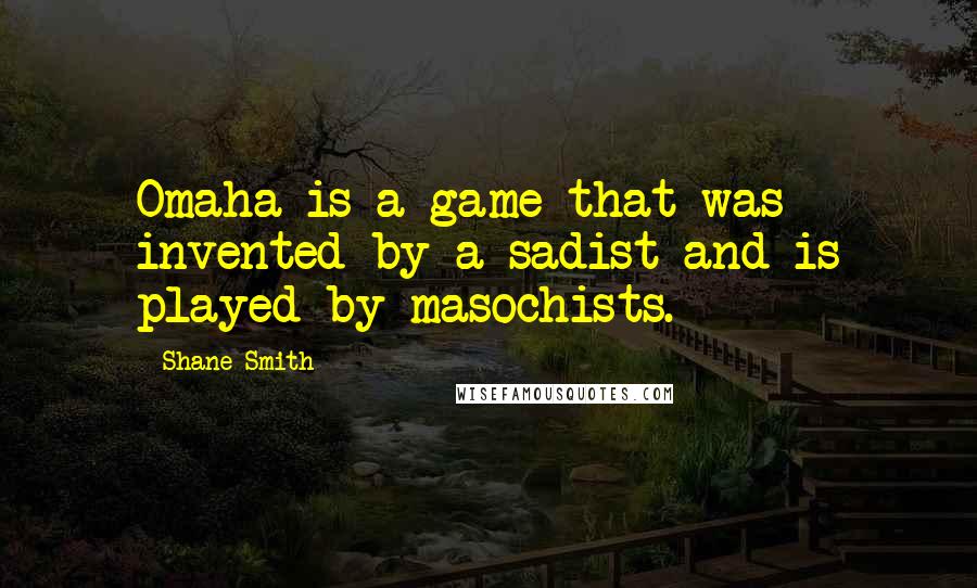 Shane Smith quotes: Omaha is a game that was invented by a sadist and is played by masochists.