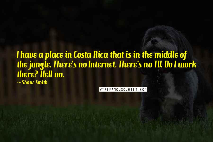 Shane Smith quotes: I have a place in Costa Rica that is in the middle of the jungle. There's no Internet. There's no TV. Do I work there? Hell no.