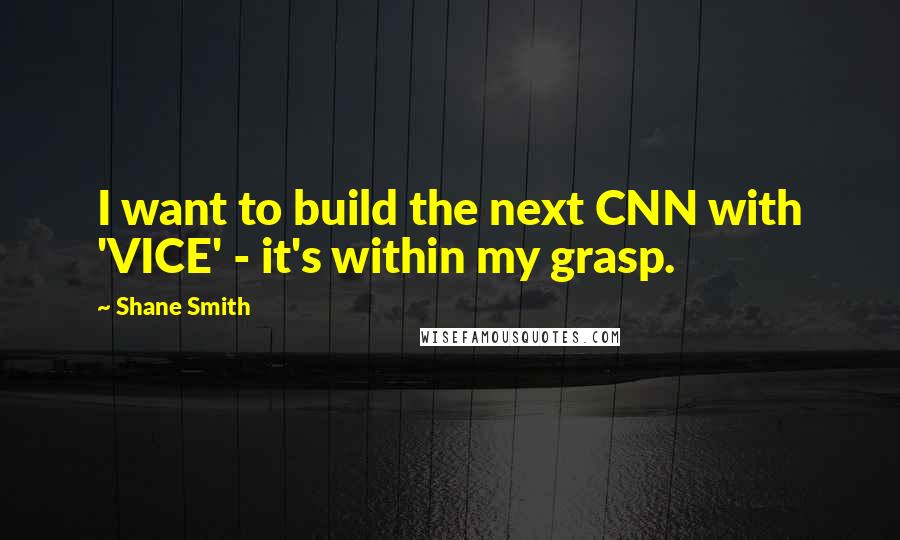 Shane Smith quotes: I want to build the next CNN with 'VICE' - it's within my grasp.