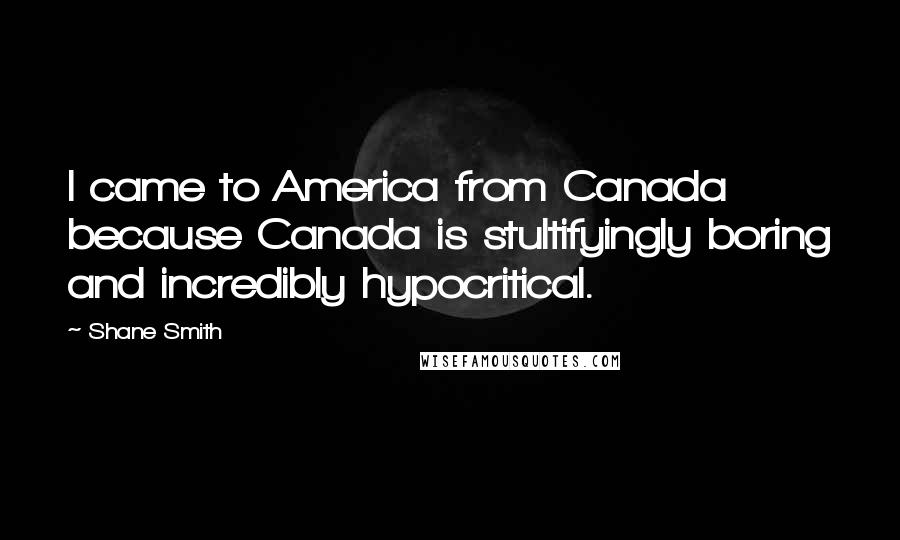 Shane Smith quotes: I came to America from Canada because Canada is stultifyingly boring and incredibly hypocritical.