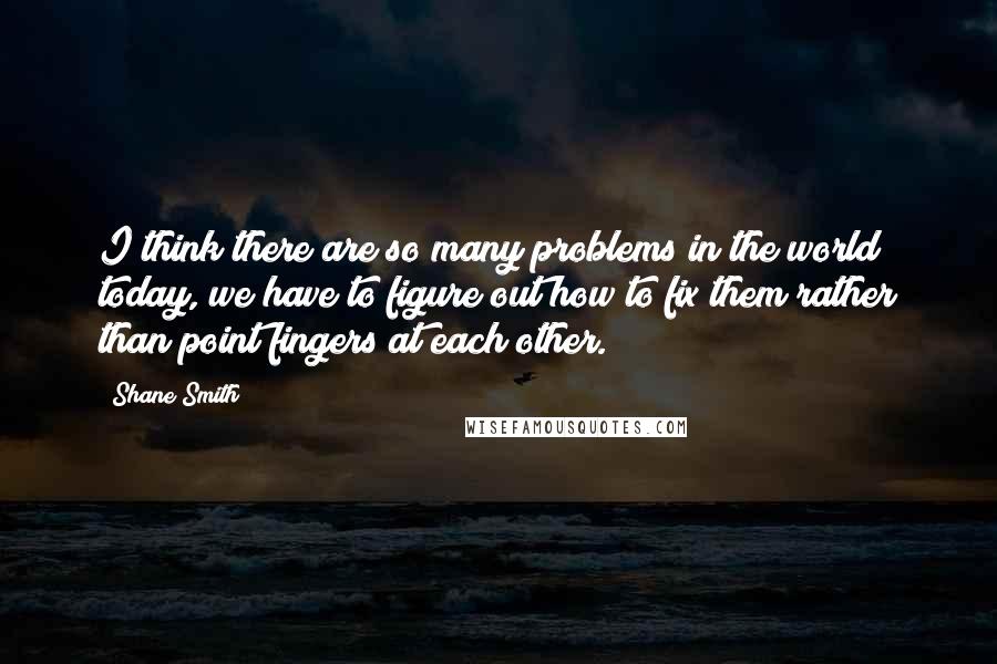Shane Smith quotes: I think there are so many problems in the world today, we have to figure out how to fix them rather than point fingers at each other.