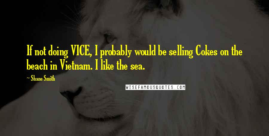 Shane Smith quotes: If not doing VICE, I probably would be selling Cokes on the beach in Vietnam. I like the sea.