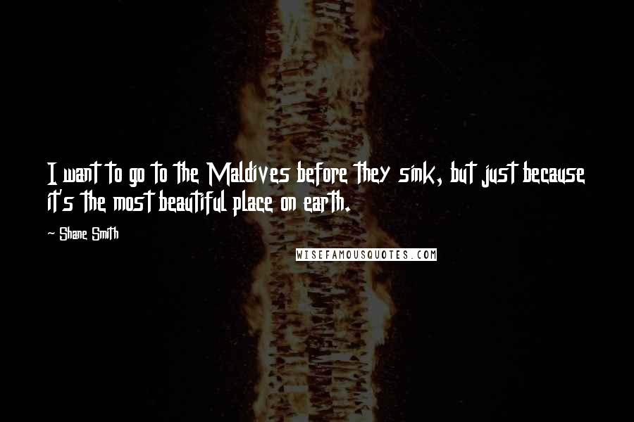 Shane Smith quotes: I want to go to the Maldives before they sink, but just because it's the most beautiful place on earth.