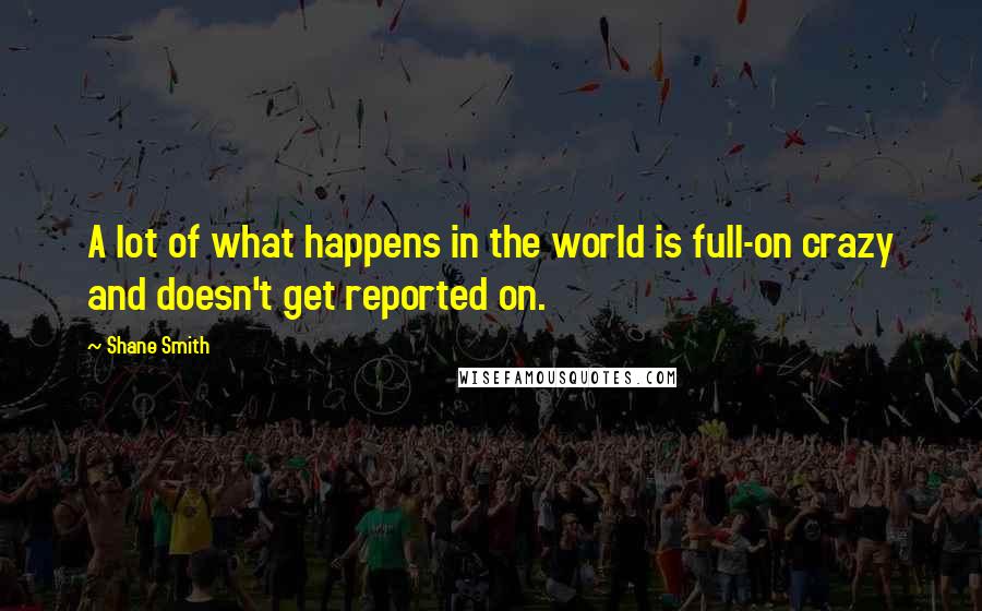 Shane Smith quotes: A lot of what happens in the world is full-on crazy and doesn't get reported on.