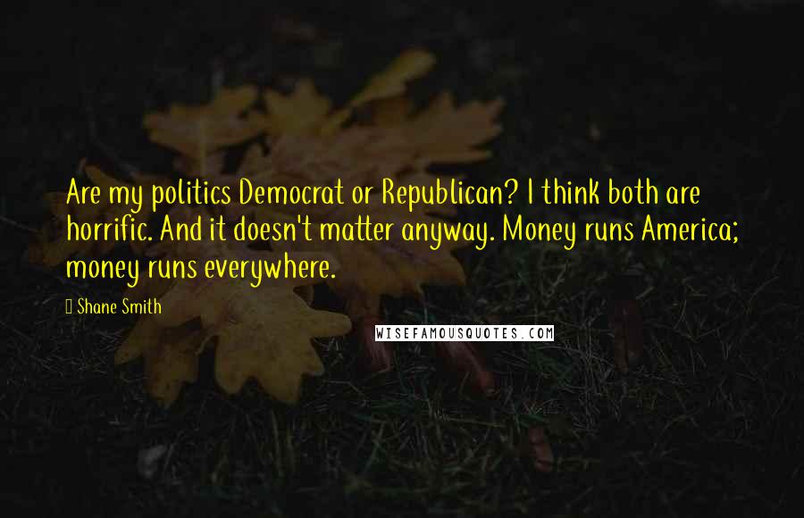 Shane Smith quotes: Are my politics Democrat or Republican? I think both are horrific. And it doesn't matter anyway. Money runs America; money runs everywhere.