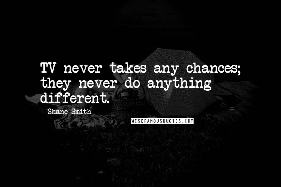 Shane Smith quotes: TV never takes any chances; they never do anything different.