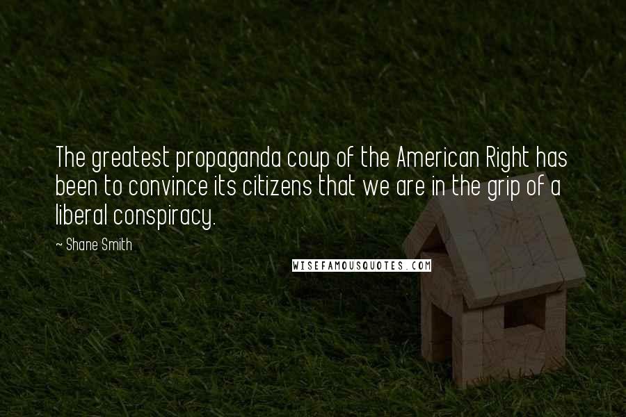 Shane Smith quotes: The greatest propaganda coup of the American Right has been to convince its citizens that we are in the grip of a liberal conspiracy.